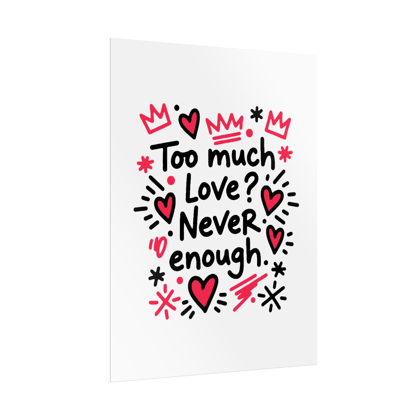 Too Much Love? Never Enough - Rolled Poster