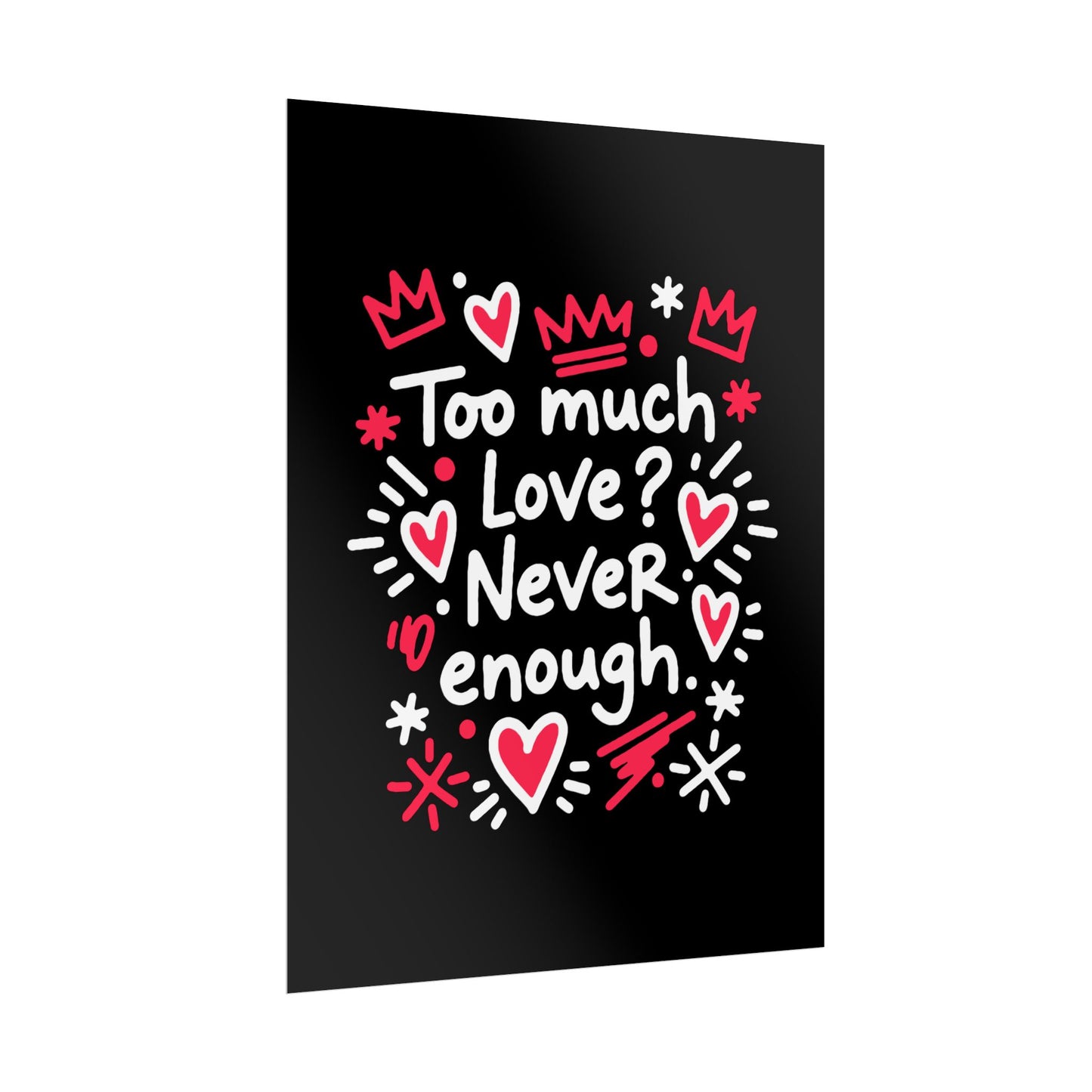 Too Much Love? Never Enough - Rolled Poster