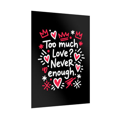 Too Much Love? Never Enough - Rolled Poster