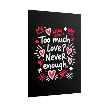 Too Much Love? Never Enough - Rolled Poster