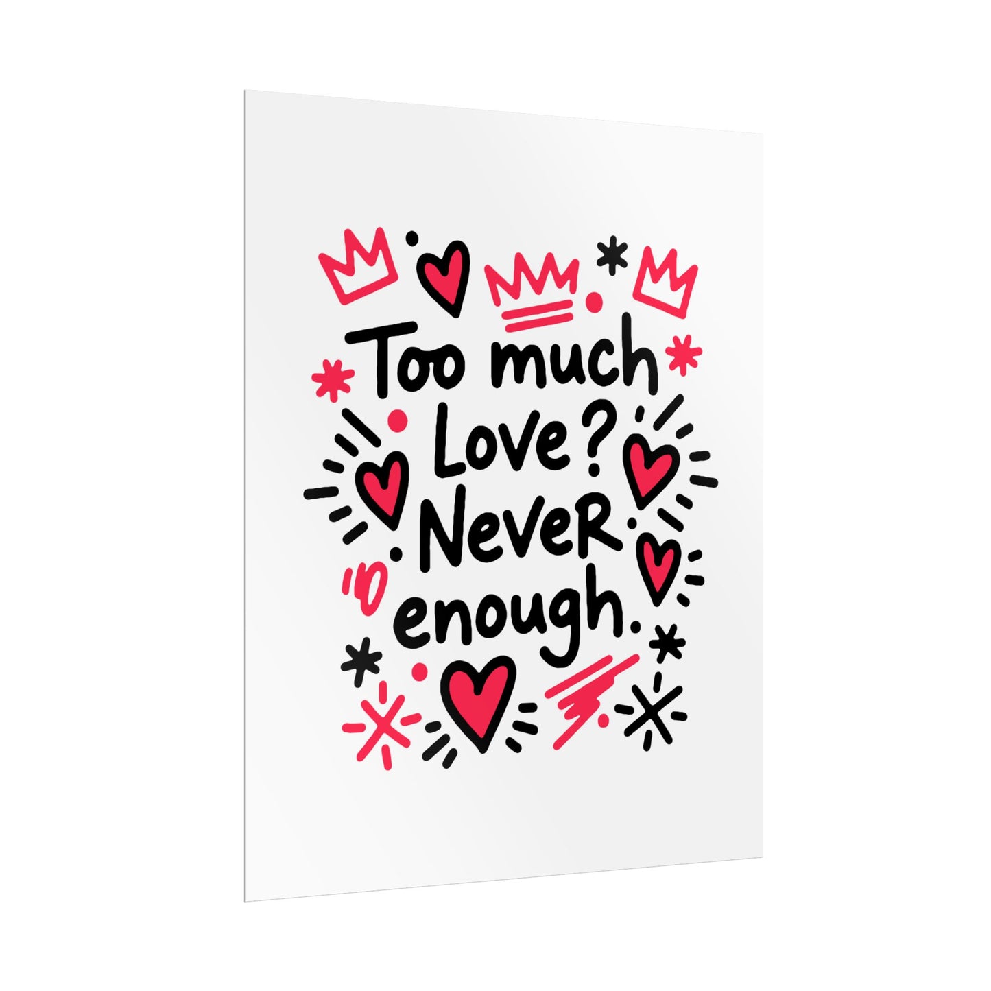Too Much Love? Never Enough - Rolled Poster