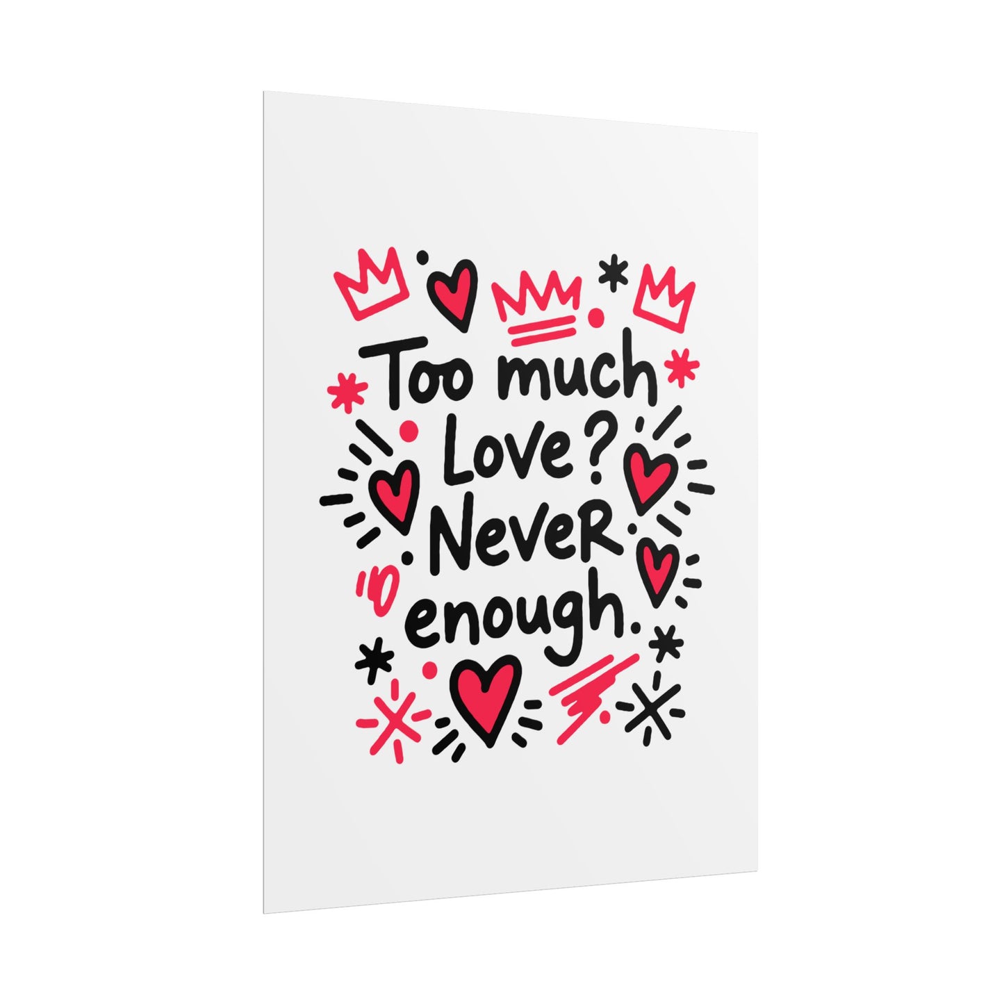 Too Much Love? Never Enough - Rolled Poster