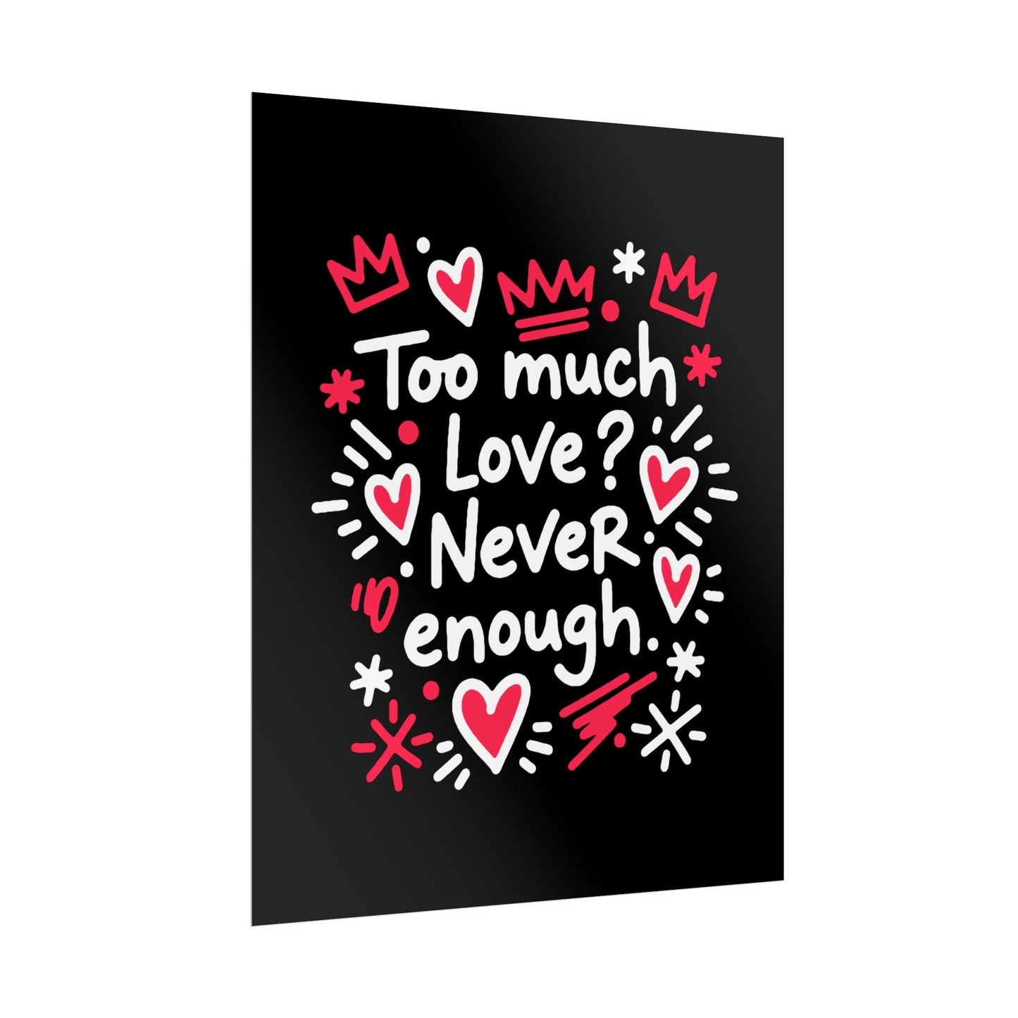 Too Much Love? Never Enough - Rolled Poster